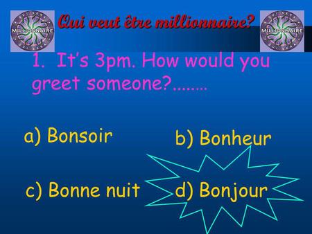 Qui veut être millionnaire? 1. Its 3pm. How would you greet someone?.....… a) Bonsoir d) Bonjourc) Bonne nuit b) Bonheur.