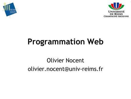 Olivier Nocent olivier.nocent@univ-reims.fr Programmation Web Olivier Nocent olivier.nocent@univ-reims.fr.