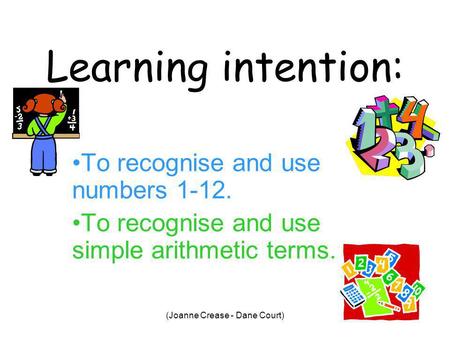 (Joanne Crease - Dane Court) Learning intention: To recognise and use numbers 1-12. To recognise and use simple arithmetic terms.