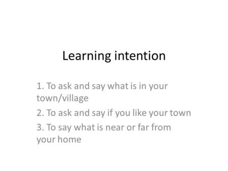 Learning intention 1. To ask and say what is in your town/village