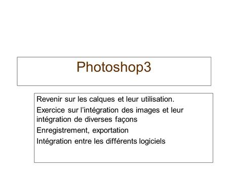 Photoshop3 Revenir sur les calques et leur utilisation. Exercice sur lintégration des images et leur intégration de diverses façons Enregistrement, exportation.