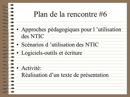 Plan de la rencontre #6 Approches pédagogiques pour l ’utilisation des NTIC Scénarios d ’utilisation des NTIC Logiciels-outils et écriture Activité: Réalisation.