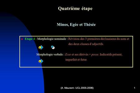 (A. Meurant - UCL 2005-2006)1 Quatrième étape Minos, Egée et Thésée Etape 4 : Morphologie nominale : Révision des 3 premières déclinaisons du nom et des.