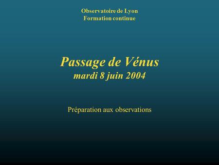 Passage de Vénus mardi 8 juin 2004 Observatoire de Lyon Formation continue Préparation aux observations.