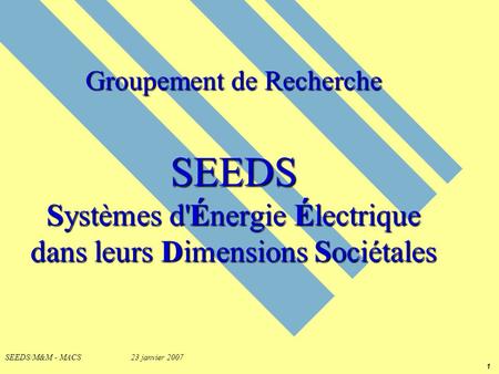 1 SEEDS/M&M - MACS 23 janvier 2007 Groupement de Recherche SEEDS Systèmes d'Énergie Électrique dans leurs Dimensions Sociétales.