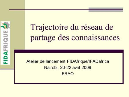 Trajectoire du réseau de partage des connaissances Atelier de lancement FIDAfrique/IFADafrica Nairobi, 20-22 avril 2009 FRAO.
