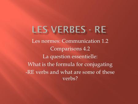 Les normes: Communication 1.2 Comparisons 4.2 La question essentielle: What is the formula for conjugating -RE verbs and what are some of these verbs?