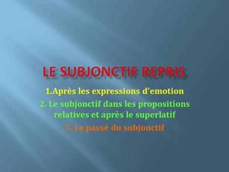 1.Après les expressions demotion 2. Le subjonctif dans les propositions relatives et après le superlatif 3. Le passé du subjonctif.