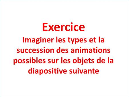 Franck VIDAL – Opération Univercité – 04-06 oct.2011 Exercice Imaginer les types et la succession des animations possibles sur les objets de la diapositive.