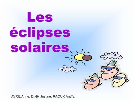Les éclipses solaires AVRIL Anne, DINH Justine, RAOUX Anaïs.