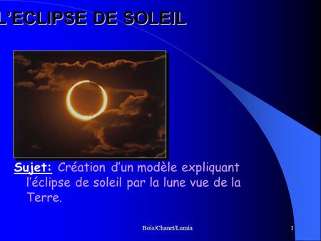 L’ECLIPSE DE SOLEIL Sujet: Création d’un modèle expliquant l’éclipse de soleil par la lune vue de la Terre. Bois/Chanet/Lumia.
