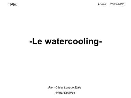 -Le watercooling- TPE: Année: Par: -César Longue Epée