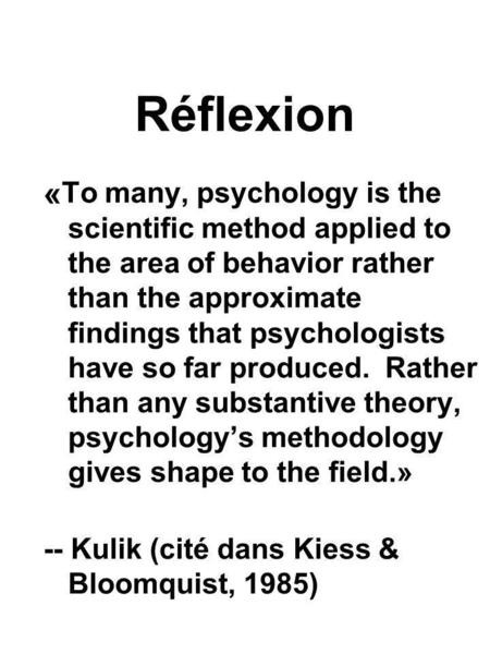 Réflexion « To many, psychology is the scientific method applied to the area of behavior rather than the approximate findings that psychologists have so.