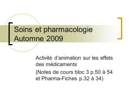 Soins et pharmacologie Automne 2009 Activité danimation sur les effets des médicaments (Notes de cours bloc 3 p.50 à 54 et Pharma-Fiches p.32 à 34)