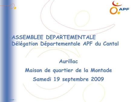 © APF – ASSEMBLEE DEPARTEMENTALE Délégation Départementale APF du Cantal Aurillac Maison de quartier de la Montade Samedi 19 septembre 2009.