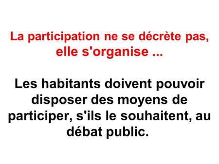 La participation ne se décrète pas, elle s'organise... Les habitants doivent pouvoir disposer des moyens de participer, s'ils le souhaitent, au débat public.