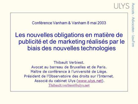 Conférence Vanham & Vanham 8 mai 2003 Les nouvelles obligations en matière de publicité et de marketing réalisés par le biais des nouvelles technologies.