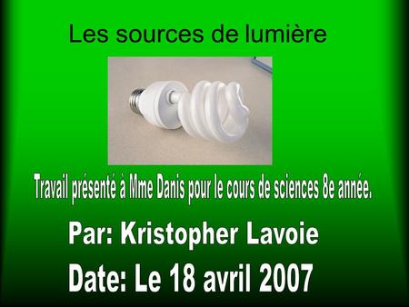 Les sources de lumière Travail présenté à Mme Danis pour le cours de sciences 8e année. Par: Kristopher Lavoie Date: Le 18 avril 2007.