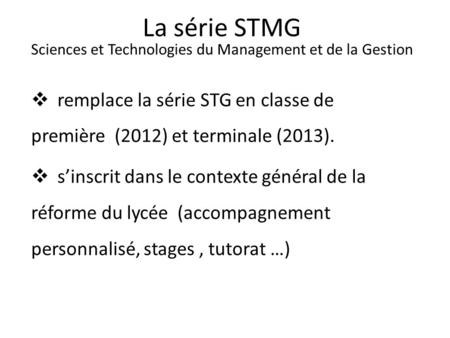 La série STMG Sciences et Technologies du Management et de la Gestion remplace la série STG en classe de première (2012) et terminale (2013). sinscrit.