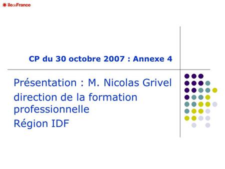 CP du 30 octobre 2007 : Annexe 4 Présentation : M. Nicolas Grivel direction de la formation professionnelle Région IDF.