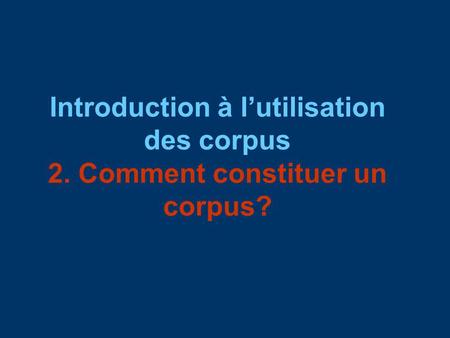 Introduction à lutilisation des corpus 2. Comment constituer un corpus?