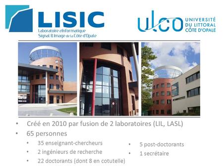 Créé en 2010 par fusion de 2 laboratoires (LIL, LASL) 65 personnes 35 enseignant-chercheurs 2 ingénieurs de recherche 22 doctorants (dont 8 en cotutelle)