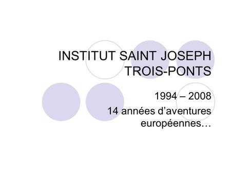 INSTITUT SAINT JOSEPH TROIS-PONTS 1994 – 2008 14 années daventures européennes…