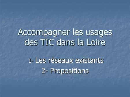 Accompagner les usages des TIC dans la Loire 1- Les réseaux existants 1- Les réseaux existants 2- Propositions.