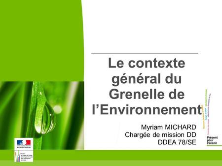 Le contexte général du Grenelle de lEnvironnement Myriam MICHARD Chargée de mission DD DDEA 78/SE.