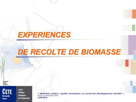 « Matériels routiers : quelles innovations au service du développement durable ». Mardi 22 septembre 2009 SEMR Blois EXPERIENCES DE RECOLTE DE BIOMASSE.