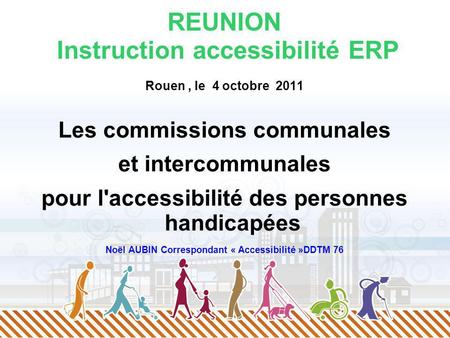 REUNION Instruction accessibilité ERP Rouen, le 4 octobre 2011 Les commissions communales et intercommunales pour l'accessibilité des personnes handicapées.