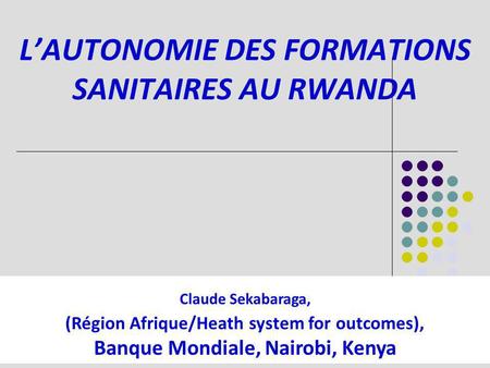 LAUTONOMIE DES FORMATIONS SANITAIRES AU RWANDA Claude Sekabaraga, (Région Afrique/Heath system for outcomes), Banque Mondiale, Nairobi, Kenya.