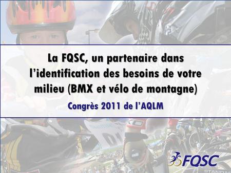 La FQSC, un partenaire dans lidentification des besoins de votre milieu (BMX et vélo de montagne) Congrès 2011 de lAQLM.