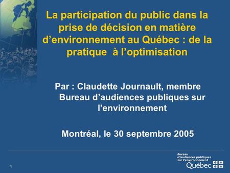 1 La participation du public dans la prise de décision en matière denvironnement au Québec : de la pratique à loptimisation Par : Claudette Journault,