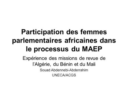 Participation des femmes parlementaires africaines dans le processus du MAEP Expérience des missions de revue de lAlgérie, du Bénin et du Mali Souad Abdennebi-Abderrahim.