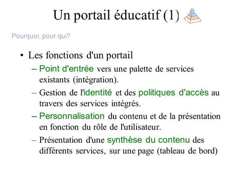 Un portail éducatif (1) Les fonctions d'un portail –Point d'entrée vers une palette de services existants (intégration). –Gestion de l' identité et des.