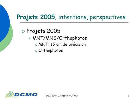 2/12/2004 L. Niggeler/DCMO 1 Projets 2005, intentions, perspectives Projets 2005 MNT/MNS/Orthophotos MNT: 15 cm de précision Orthophotos.