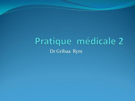 Pratique médicale 2 Dr Gribaa Rym.