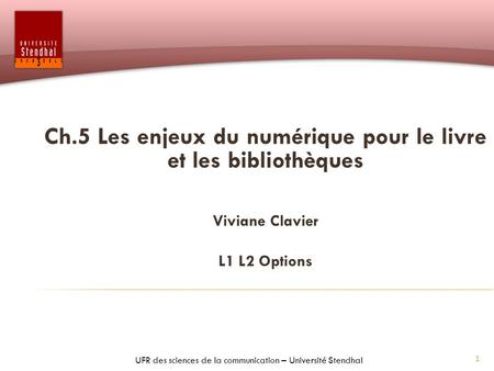 1 Ch.5 Les enjeux du numérique pour le livre et les bibliothèques Viviane Clavier L1 L2 Options UFR des sciences de la communication – Université Stendhal.