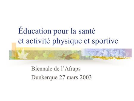 Éducation pour la santé et activité physique et sportive Biennale de lAfraps Dunkerque 27 mars 2003.