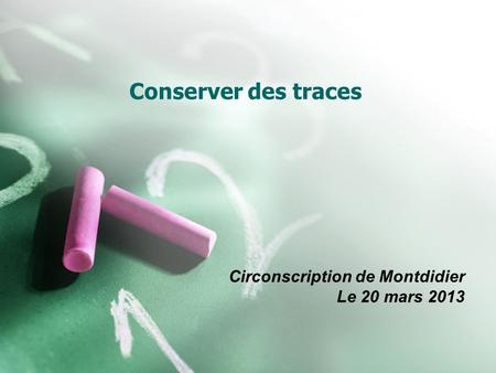 Conserver des traces Circonscription de Montdidier Le 20 mars 2013.
