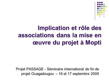Implication et rôle des associations dans la mise en œuvre du projet à Mopti Projet PASSAGE - Séminaire international de fin de projet Ouagadougou – 16.