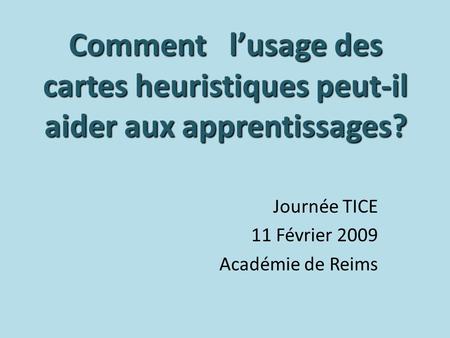 Comment lusage des cartes heuristiques peut-il aider aux apprentissages? Journée TICE 11 Février 2009 Académie de Reims.