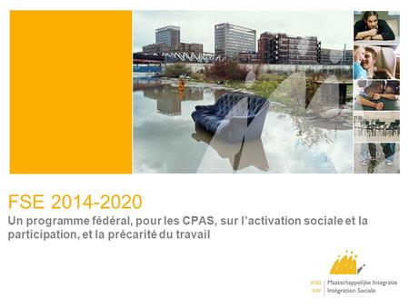 FSE 2014-2020 Un programme fédéral, pour les CPAS, sur l’activation sociale et la participation, et la précarité du travail Here only presentation of Federal.