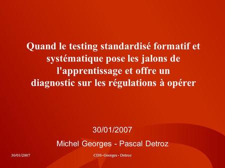 30/01/2007CDS- Georges - Detroz Quand le testing standardisé formatif et systématique pose les jalons de l'apprentissage et offre un diagnostic sur les.