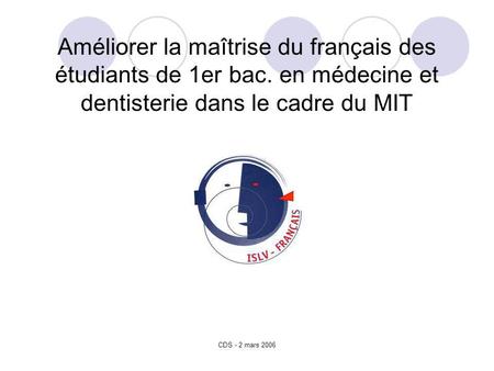 CDS - 2 mars 2006 Améliorer la maîtrise du français des étudiants de 1er bac. en médecine et dentisterie dans le cadre du MIT.