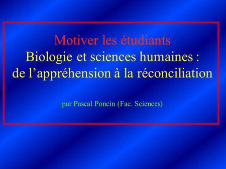 Motiver les étudiants Biologie et sciences humaines : de lappréhension à la réconciliation par Pascal Poncin (Fac. Sciences)