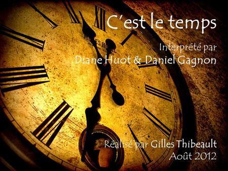 Interprété par Diane Huot & Daniel Gagnon Cest le temps Réalisé par Gilles Thibeault Août 2012.