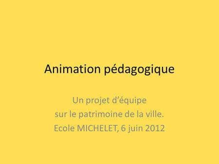 Animation pédagogique Un projet déquipe sur le patrimoine de la ville. Ecole MICHELET, 6 juin 2012.