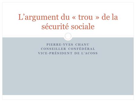 PIERRE-YVES CHANU CONSEILLER CONFÉDÉRAL VICE-PRÉSIDENT DE LACOSS Largument du « trou » de la sécurité sociale.
